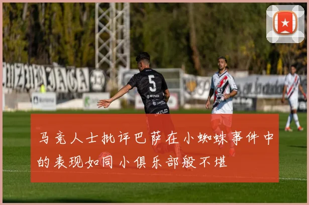 马竞人士批评巴萨在小蜘蛛事件中的表现如同小俱乐部般不堪