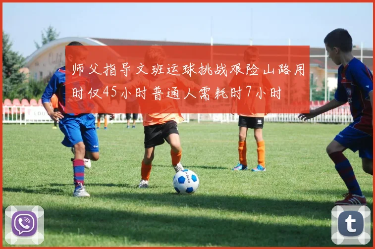 师父指导文班运球挑战艰险山路用时仅45小时普通人需耗时7小时
