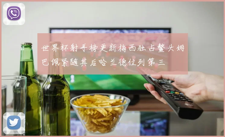 世界杯射手榜更新梅西独占鳌头姆巴佩紧随其后哈兰德位列第三