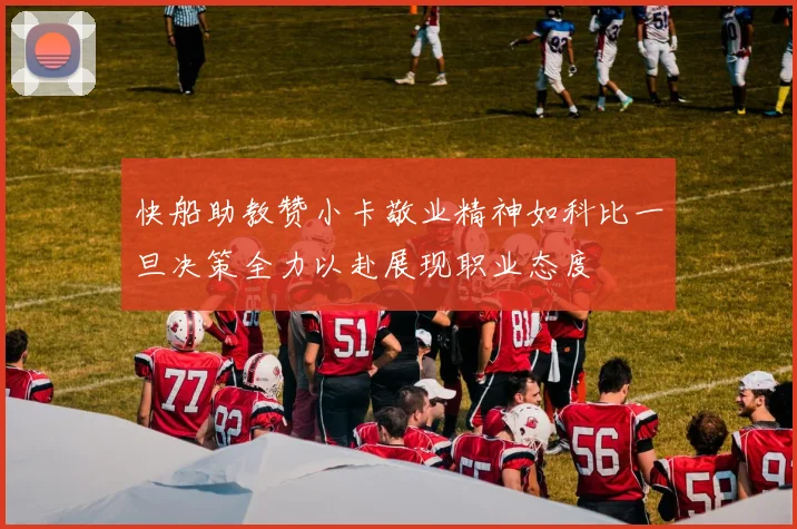 快船助教赞小卡敬业精神如科比一旦决策全力以赴展现职业态度