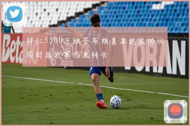 拜仁5500万欧签布朗基本达成协议同时接近塞巴里转会