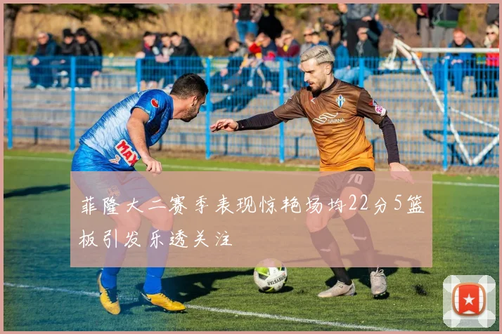 菲隆大二赛季表现惊艳场均22分5篮板引发乐透关注