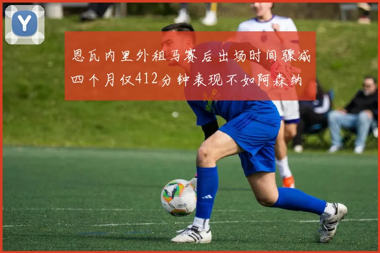 恩瓦内里外租马赛后出场时间骤减四个月仅412分钟表现不如阿森纳