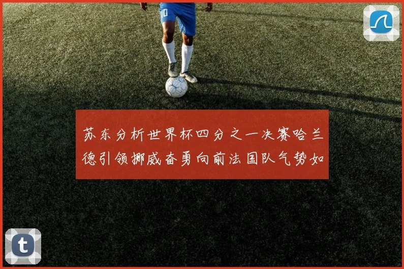苏东分析世界杯四分之一决赛哈兰德引领挪威奋勇向前法国队气势如虹