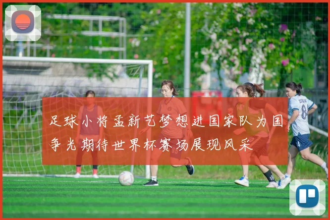 足球小将孟新艺梦想进国家队为国争光期待世界杯赛场展现风采