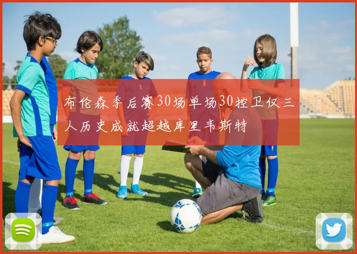 布伦森季后赛30场单场30控卫仅三人历史成就超越库里韦斯特