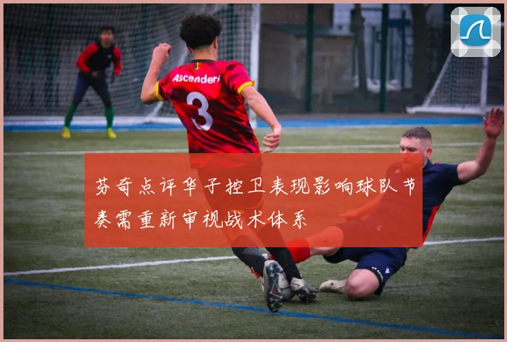 芬奇点评华子控卫表现影响球队节奏需重新审视战术体系