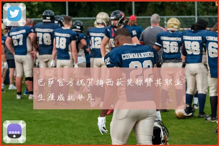 巴萨官方祝贺梅西获奖称赞其职业生涯成就非凡