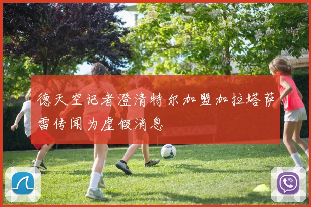 德天空记者澄清特尔加盟加拉塔萨雷传闻为虚假消息
