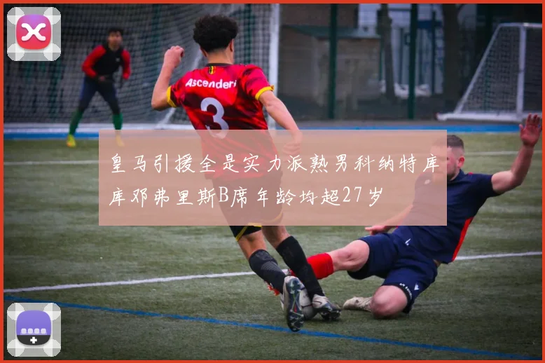 皇马引援全是实力派熟男科纳特库库邓弗里斯B席年龄均超27岁