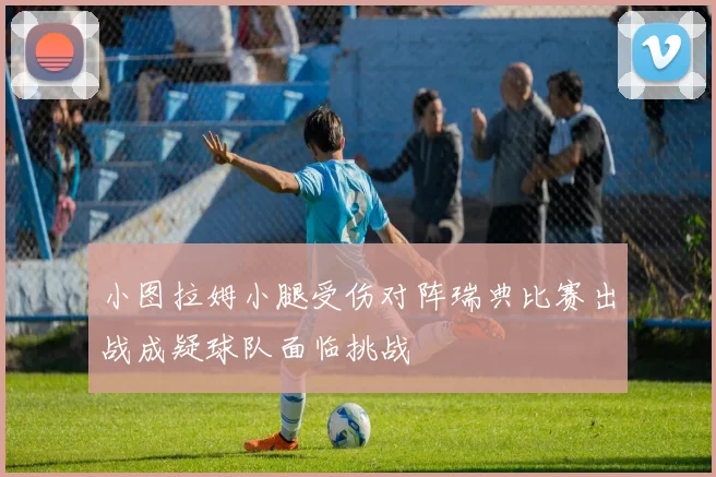 小图拉姆小腿受伤对阵瑞典比赛出战成疑球队面临挑战