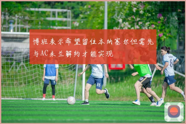 博班表示希望留住本纳塞尔但需先与AC米兰解约才能实现