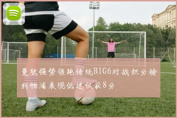曼联强势领跑传统BIG6对战积分榜利物浦表现低迷仅获8分