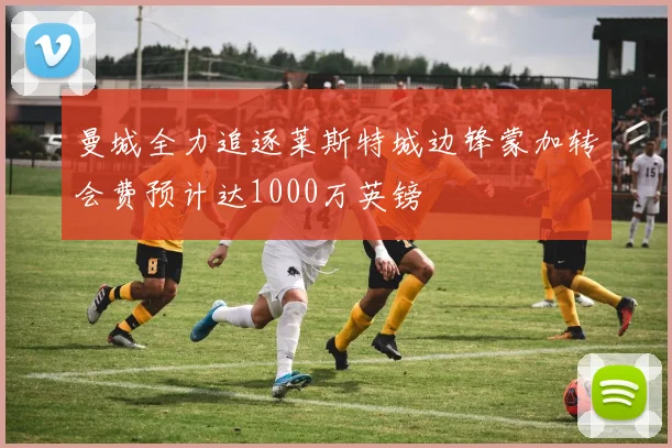 曼城全力追逐莱斯特城边锋蒙加转会费预计达1000万英镑