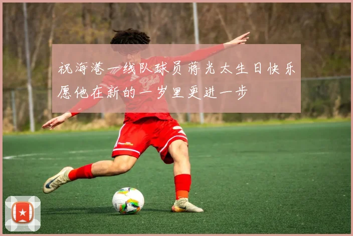 祝海港一线队球员蒋光太生日快乐愿他在新的一岁里更进一步