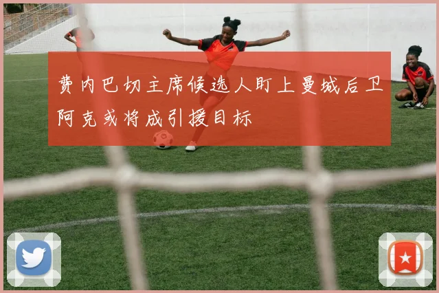费内巴切主席候选人盯上曼城后卫阿克或将成引援目标