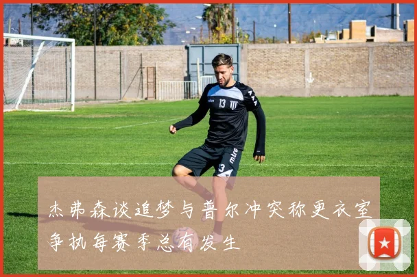 杰弗森谈追梦与普尔冲突称更衣室争执每赛季总有发生