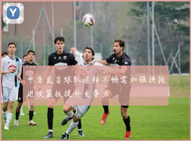 申京直言球队运转不畅需加强拼抢进攻篮板提升竞争力