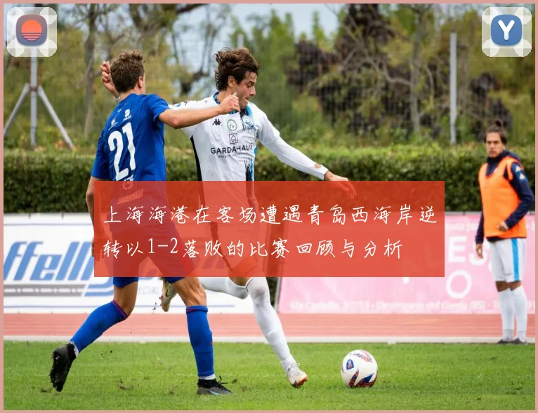 上海海港在客场遭遇青岛西海岸逆转以1-2落败的比赛回顾与分析
