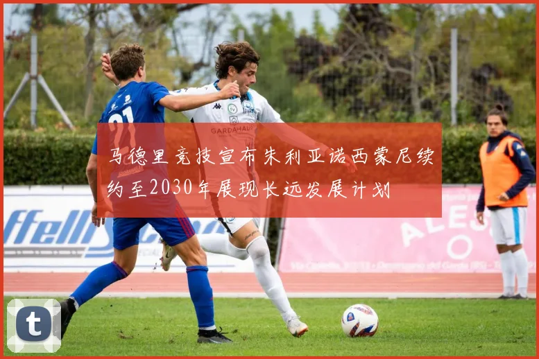 马德里竞技宣布朱利亚诺西蒙尼续约至2030年展现长远发展计划