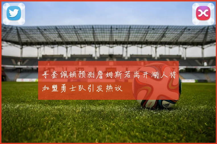 手套佩顿预测詹姆斯若离开湖人将加盟勇士队引发热议