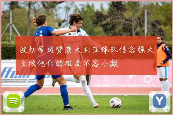 波切蒂诺赞澳大利亚球队信念强大击败他们的难度不容小觑