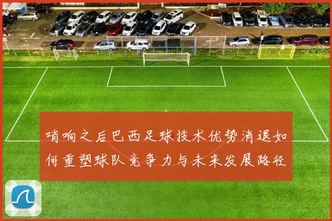 哨响之后巴西足球技术优势消退如何重塑球队竞争力与未来发展路径